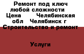 Ремонт под ключ любой сложности  › Цена ­ 1 - Челябинская обл., Челябинск г. Строительство и ремонт » Услуги   . Челябинская обл.